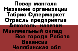 Повар мангала › Название организации ­ Табрис Супермаркет › Отрасль предприятия ­ Алкоголь, напитки › Минимальный оклад ­ 28 000 - Все города Работа » Вакансии   . Челябинская обл.,Магнитогорск г.
